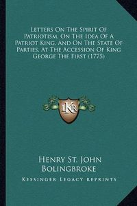 Cover image for Letters on the Spirit of Patriotism, on the Idea of a Patriot King, and on the State of Parties, at the Accession of King George the First (1775)