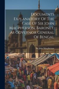 Cover image for Documents Explanatory Of The Case Of Sir John Macpherson, Baronet, As Governor General Of Bengal