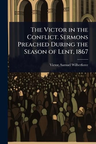 Cover image for The Victor in the Conflict. Sermons Preached During the Season of Lent, 1867