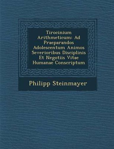 Cover image for Tirocinium Arithmeticum: Ad Praeparandos Adolescentum Animos Severioribus Disciplinis Et Negotiis Vitae Humanae Conscriptum