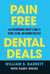 Cover image for Pain Free Dental Deals: An Entrepreneurial Dentist's Guide To Buying, Selling, and Merging Practices