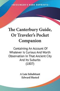 Cover image for The Canterbury Guide, or Traveler's Pocket Companion: Containing an Account of Whatever Is Curious and Worth Observation in That Ancient City and Its Suburbs (1807)