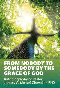 Cover image for From Nobody to Somebody by the Grace of God: Autobiography of Pastor Jeressy A. (Jesse) Chevalier, PhD