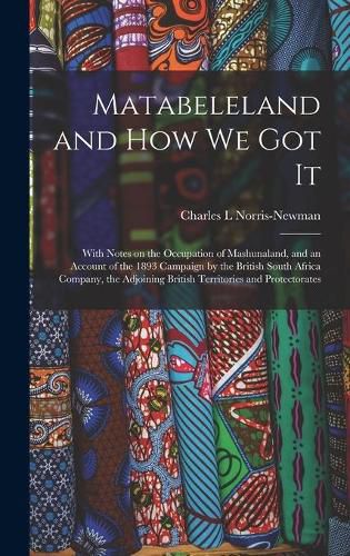 Cover image for Matabeleland and How We Got It: With Notes on the Occupation of Mashunaland, and an Account of the 1893 Campaign by the British South Africa Company, the Adjoining British Territories and Protectorates