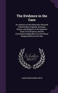 Cover image for The Evidence in the Case: An Analysis of the Diplomatic Records Submitted by England, Germany, Russia, and Belgium in the Supreme Court of Civilization, and the Conclusions Deducible as to the Moral Responsibility for the War