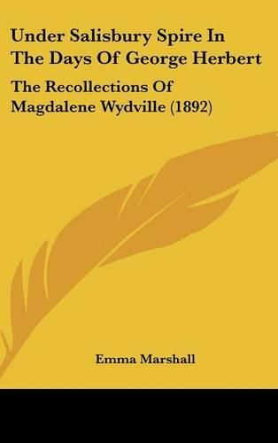 Cover image for Under Salisbury Spire in the Days of George Herbert: The Recollections of Magdalene Wydville (1892)