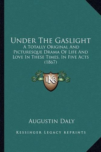 Under the Gaslight Under the Gaslight: A Totally Original and Picturesque Drama of Life and Love Ina Totally Original and Picturesque Drama of Life and Love in These Times, in Five Acts (1867) These Times, in Five Acts (1867)