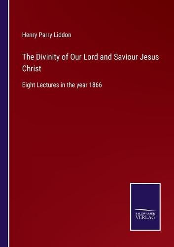 The Divinity of Our Lord and Saviour Jesus Christ: Eight Lectures in the year 1866