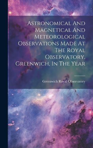 Cover image for Astronomical And Magnetical And Meteorological Observations Made At The Royal Observatory, Greenwich, In The Year