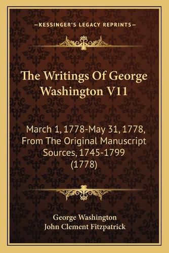 The Writings of George Washington V11: March 1, 1778-May 31, 1778, from the Original Manuscript Sources, 1745-1799 (1778)