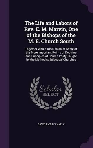 Cover image for The Life and Labors of REV. E. M. Marvin, One of the Bishops of the M. E. Church South: Together with a Discussion of Some of the More Important Points of Doctrine and Principles of Church Polity Taught by the Methodist Episcopal Churches