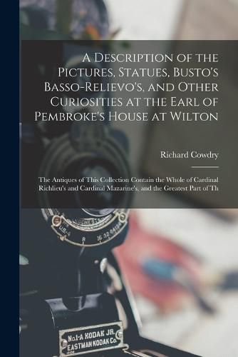 A Description of the Pictures, Statues, Busto's Basso-Relievo's, and Other Curiosities at the Earl of Pembroke's House at Wilton