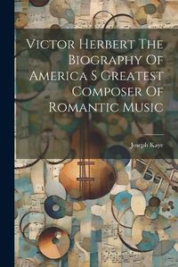 Cover image for Victor Herbert The Biography Of America S Greatest Composer Of Romantic Music