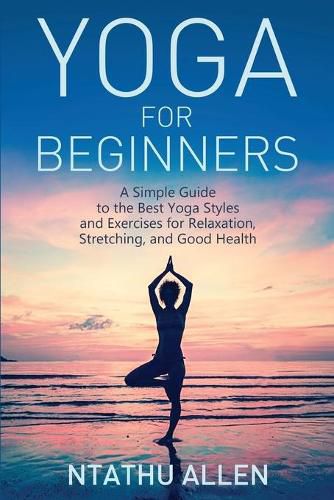 Cover image for Yoga for Beginners: A Simple Guide to the Best Yoga Styles and Exercises for Relaxation, Stretching, and Good Health