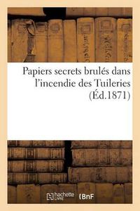 Cover image for Papiers Secrets Brules Dans l'Incendie Des Tuileries: Complement de Toutes Editions Francaises Et Belges Papiers, Correspondance de la Famille Imperiale