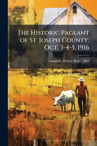 Cover image for The Historic Pageant of St. Joseph County, Oct. 3-4-5, 1916