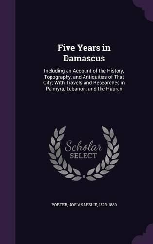 Cover image for Five Years in Damascus: Including an Account of the History, Topography, and Antiquities of That City; With Travels and Researches in Palmyra, Lebanon, and the Hauran