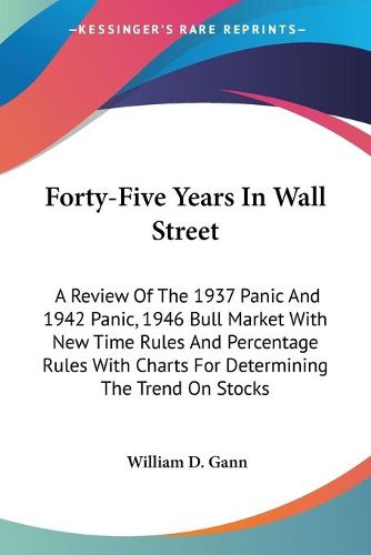 Cover image for Forty-Five Years in Wall Street: A Review of the 1937 Panic and 1942 Panic, 1946 Bull Market with New Time Rules and Percentage Rules with Charts for Determining the Trend on Stocks