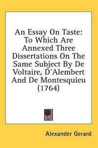 Cover image for An Essay on Taste: To Which Are Annexed Three Dissertations on the Same Subject by de Voltaire, D'Alembert and de Montesquieu (1764)