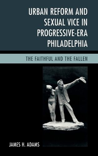 Cover image for Urban Reform and Sexual Vice in Progressive-Era Philadelphia: The Faithful and the Fallen