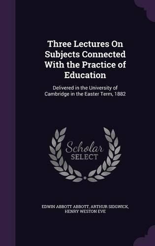 Three Lectures on Subjects Connected with the Practice of Education: Delivered in the University of Cambridge in the Easter Term, 1882