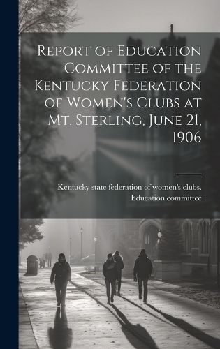 Cover image for Report of Education Committee of the Kentucky Federation of Women's Clubs at Mt. Sterling, June 21, 1906