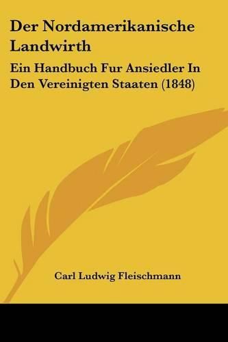 Cover image for Der Nordamerikanische Landwirth: Ein Handbuch Fur Ansiedler in Den Vereinigten Staaten (1848)