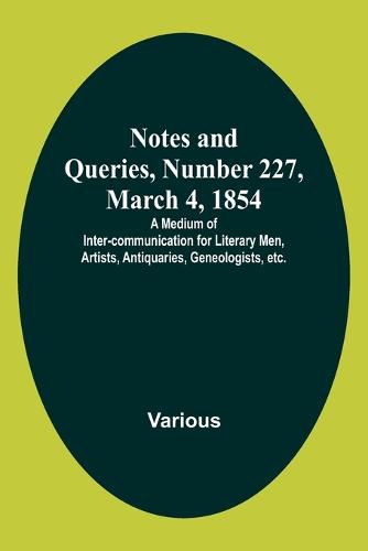 Cover image for Notes and Queries, Number 227, March 4, 1854; A Medium of Inter-communication for Literary Men, Artists, Antiquaries, Geneologists, etc.