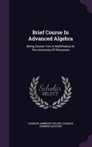 Cover image for Brief Course in Advanced Algebra: Being Course Two in Mathmatics in the University of Wisconsin