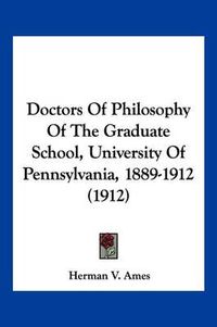 Cover image for Doctors of Philosophy of the Graduate School, University of Pennsylvania, 1889-1912 (1912)