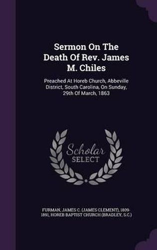 Sermon on the Death of REV. James M. Chiles: Preached at Horeb Church, Abbeville District, South Carolina, on Sunday, 29th of March, 1863