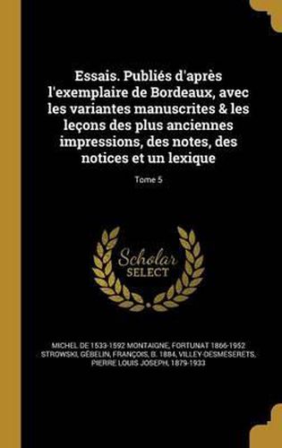 Cover image for Essais. Publies D'Apres L'Exemplaire de Bordeaux, Avec Les Variantes Manuscrites & Les Lecons Des Plus Anciennes Impressions, Des Notes, Des Notices Et Un Lexique; Tome 5