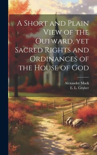 Cover image for A Short and Plain View of the Outward, yet Sacred Rights and Ordinances of the House of God