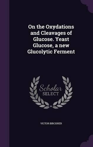 Cover image for On the Oxydations and Cleavages of Glucose. Yeast Glucose, a New Glucolytic Ferment