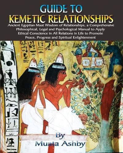 Cover image for Guide to Kemetic Relationships: Ancient Egyptian Maat Wisdom of Relationships, a Comprehensive Philosophical, Legal and Psychological Manual to Apply Ethical Conscience in All Relations in Life to Promote Peace, Progress and Spiritual Enlightenment