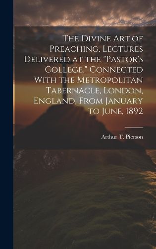 Cover image for The Divine art of Preaching. Lectures Delivered at the "Pastor's College," Connected With the Metropolitan Tabernacle, London, England, From January to June, 1892