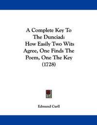 Cover image for A Complete Key to the Dunciad: How Easily Two Wits Agree, One Finds the Poem, One the Key (1728)