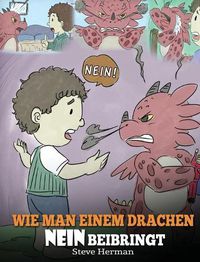 Cover image for Wie man einem Drachen NEIN beibringt: (Train Your Dragon To Accept NO) Eine susse Kindergeschichte, um Kindern beizubringen, mit Widerspruch, Emotionen und Wutbeherrschung umzugehen.