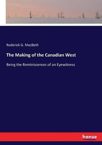 Cover image for The Making of the Canadian West: Being the Reminiscences of an Eyewitness