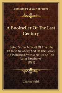 Cover image for A Bookseller of the Last Century: Being Some Account of the Life of John Newbery, and of the Books He Published, with a Notice of the Later Newberys (1885)