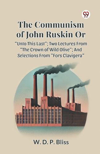 Cover image for The Communism of John Ruskin or Unto This Last; Two Lectures from the Crown of Wild Olive; and Selections from Fors Clavigera