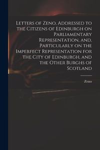 Cover image for Letters of Zeno, Addressed to the Citizens of Edinburgh on Parliamentary Representation, and, Particularly on the Imperfect Representation for the City of Edinburgh, and the Other Burghs of Scotland