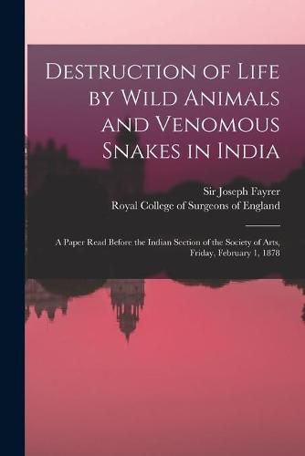 Cover image for Destruction of Life by Wild Animals and Venomous Snakes in India: a Paper Read Before the Indian Section of the Society of Arts, Friday, February 1, 1878