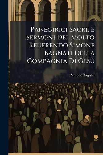 Cover image for Panegirici Sacri, E Sermoni del Molto Reuerendo Simone Bagnati Della Compagnia Di Ges: Diuisi in Tre Parti, L'Vltima Delle Quali L'Aggiunta Di Nuoui Panegirici del Medemo Auttore [Sic!] ...