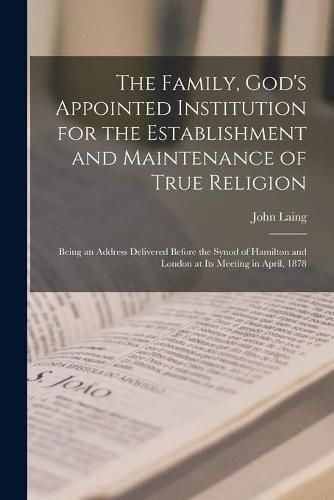 Cover image for The Family, God's Appointed Institution for the Establishment and Maintenance of True Religion [microform]: Being an Address Delivered Before the Synod of Hamilton and London at Its Meeting in April, 1878