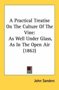 Cover image for A Practical Treatise on the Culture of the Vine: As Well Under Glass, as in the Open Air (1862)