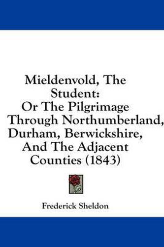 Cover image for Mieldenvold, the Student: Or the Pilgrimage Through Northumberland, Durham, Berwickshire, and the Adjacent Counties (1843)