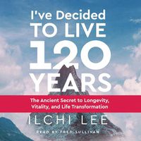 Cover image for I'Ve Decided to Live 120 Years - Audiobook: The Ancient Secret to Longevity, Vitality, and Life Transformation