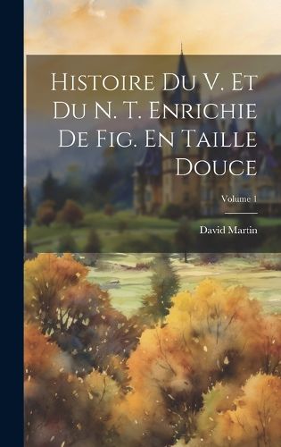 Cover image for Histoire Du V. Et Du N. T. Enrichie De Fig. En Taille Douce; Volume 1