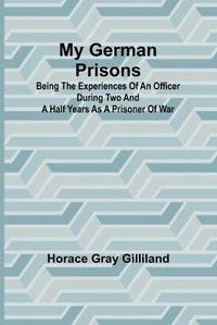 Cover image for My German Prisons; Being the Experiences of an Officer During Two and a Half Years as a Prisoner of War